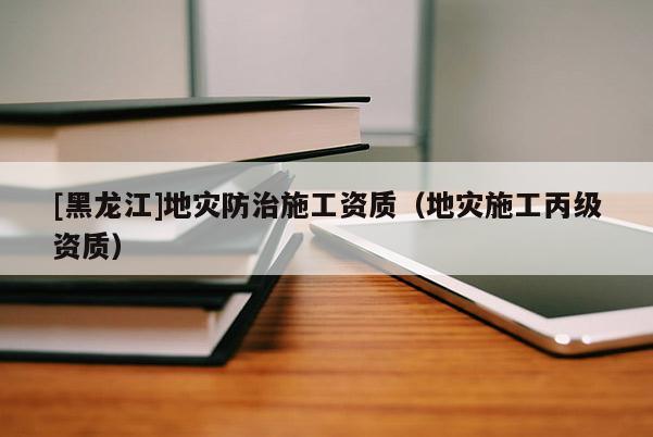 [黑龍江]地災防治施工資質（地災施工丙級資質）