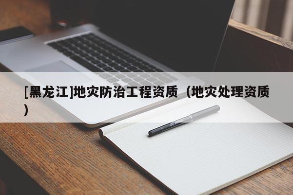 [黑龍江]地災防治工程資質（地災處理資質）