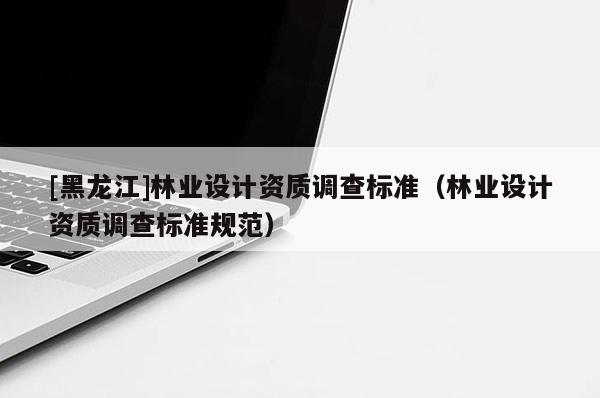 [黑龍江]林業設計資質調查標準（林業設計資質調查標準規范）