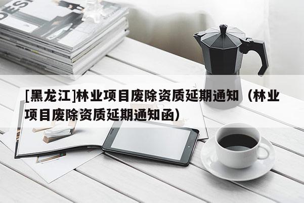 [黑龍江]林業項目廢除資質延期通知（林業項目廢除資質延期通知函）