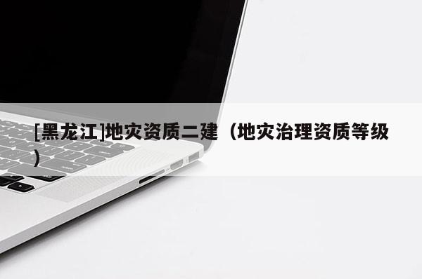 [黑龍江]地災(zāi)資質(zhì)二建（地災(zāi)治理資質(zhì)等級(jí)）