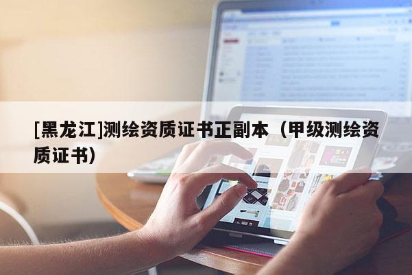 [黑龍江]測繪資質證書正副本（甲級測繪資質證書）