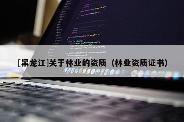 [黑龍江]關于林業的資質（林業資質證書）
