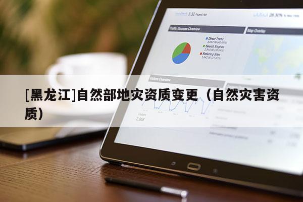 [黑龍江]自然部地災資質變更（自然災害資質）
