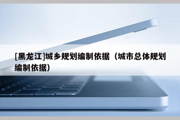 [黑龍江]城鄉規劃編制依據（城市總體規劃編制依據）