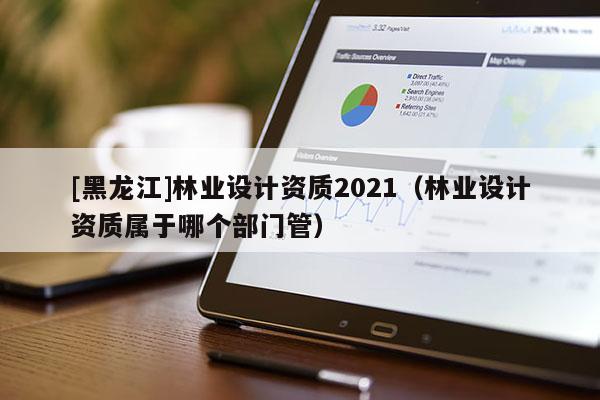 [黑龍江]林業設計資質2021（林業設計資質屬于哪個部門管）