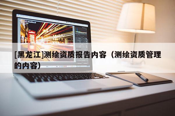 [黑龍江]測繪資質報告內容（測繪資質管理的內容）