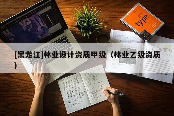 [黑龍江]林業(yè)設(shè)計資質(zhì)甲級（林業(yè)乙級資質(zhì)）