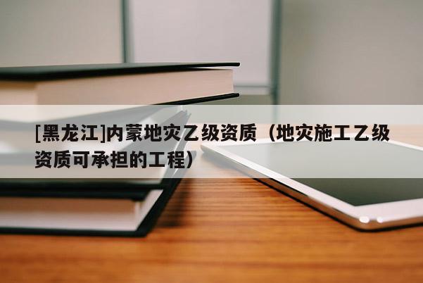 [黑龍江]內蒙地災乙級資質（地災施工乙級資質可承擔的工程）