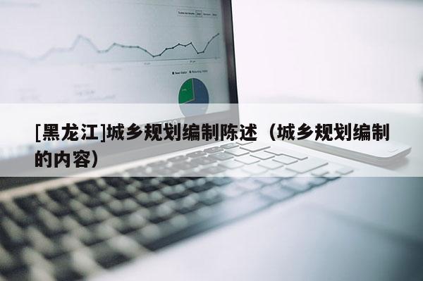 [黑龍江]城鄉規劃編制陳述（城鄉規劃編制的內容）
