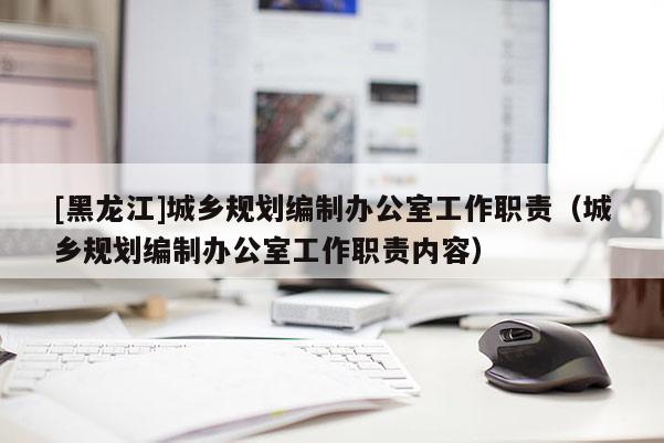 [黑龍江]城鄉規劃編制辦公室工作職責（城鄉規劃編制辦公室工作職責內容）