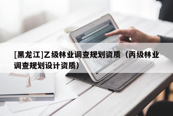 [黑龍江]乙級(jí)林業(yè)調(diào)查規(guī)劃資質(zhì)（丙級(jí)林業(yè)調(diào)查規(guī)劃設(shè)計(jì)資質(zhì)）