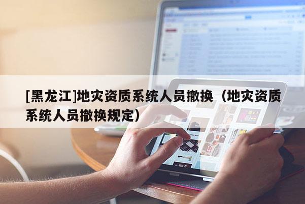 [黑龍江]地災資質系統人員撤換（地災資質系統人員撤換規定）