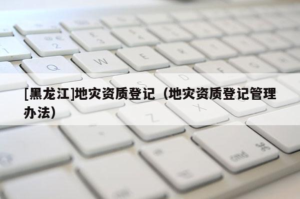 [黑龍江]地災資質登記（地災資質登記管理辦法）
