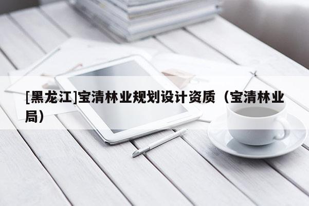 [黑龍江]寶清林業規劃設計資質（寶清林業局）