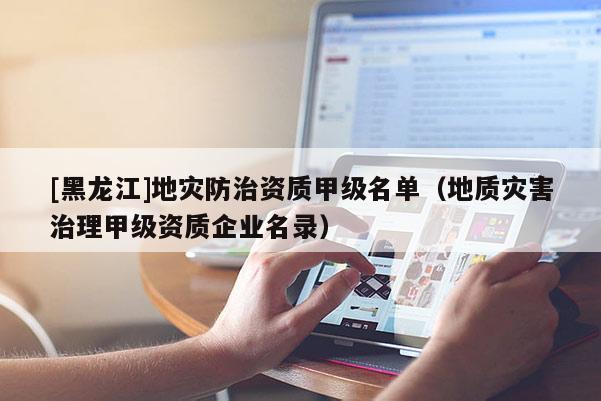 [黑龍江]地災(zāi)防治資質(zhì)甲級(jí)名單（地質(zhì)災(zāi)害治理甲級(jí)資質(zhì)企業(yè)名錄）