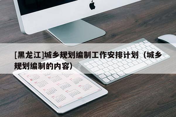 [黑龍江]城鄉規劃編制工作安排計劃（城鄉規劃編制的內容）