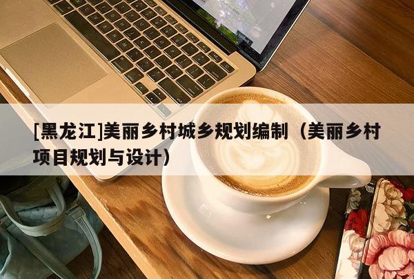 [黑龍江]美麗鄉村城鄉規劃編制（美麗鄉村項目規劃與設計）