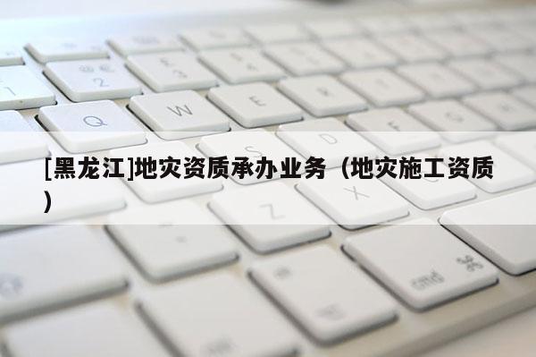 [黑龍江]地災資質承辦業務（地災施工資質）