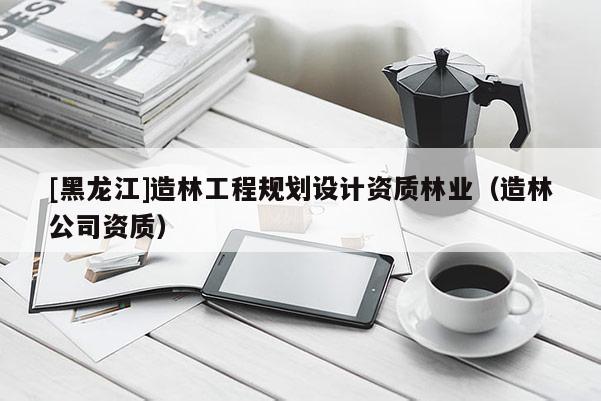 [黑龍江]造林工程規劃設計資質林業（造林公司資質）