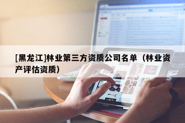 [黑龍江]林業(yè)第三方資質(zhì)公司名單（林業(yè)資產(chǎn)評估資質(zhì)）