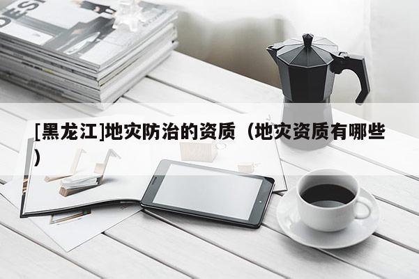 [黑龍江]地災防治的資質(zhì)（地災資質(zhì)有哪些）