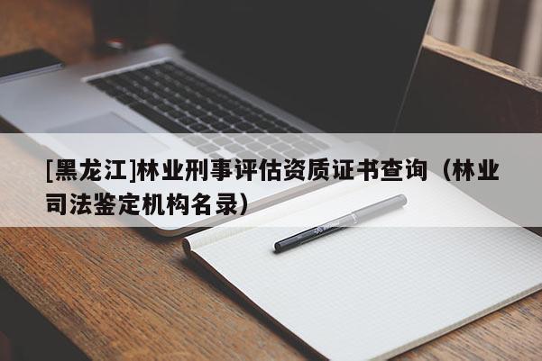 [黑龍江]林業刑事評估資質證書查詢（林業司法鑒定機構名錄）