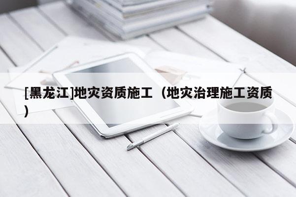 [黑龍江]地災資質施工（地災治理施工資質）