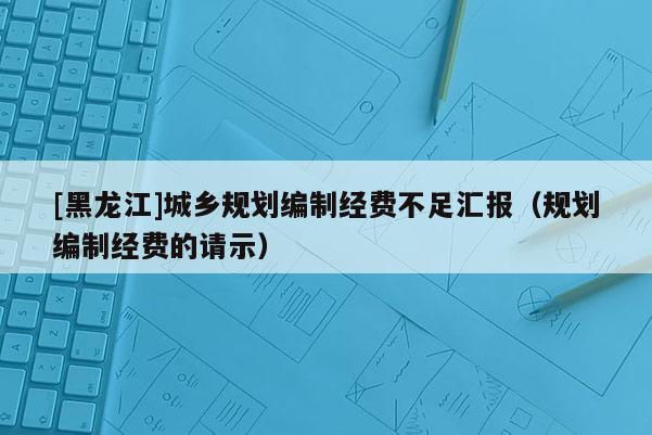 [黑龍江]城鄉規劃編制經費不足匯報（規劃編制經費的請示）