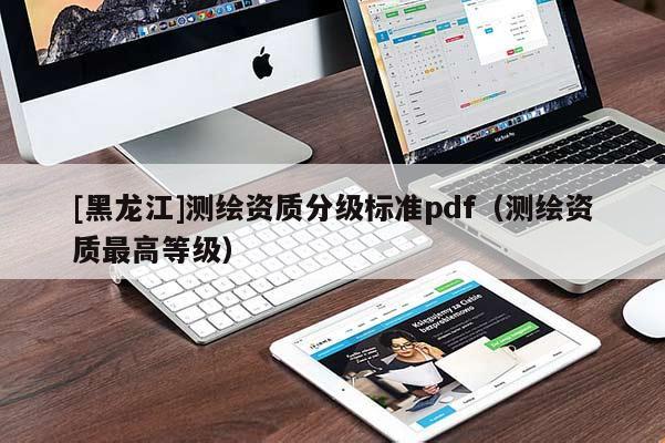 [黑龍江]測繪資質分級標準pdf（測繪資質最高等級）