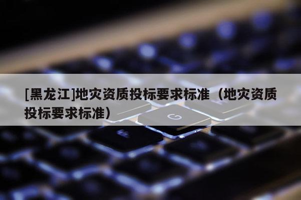 [黑龍江]地災資質投標要求標準（地災資質投標要求標準）