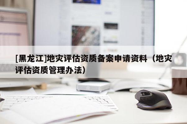 [黑龍江]地災評估資質備案申請資料（地災評估資質管理辦法）