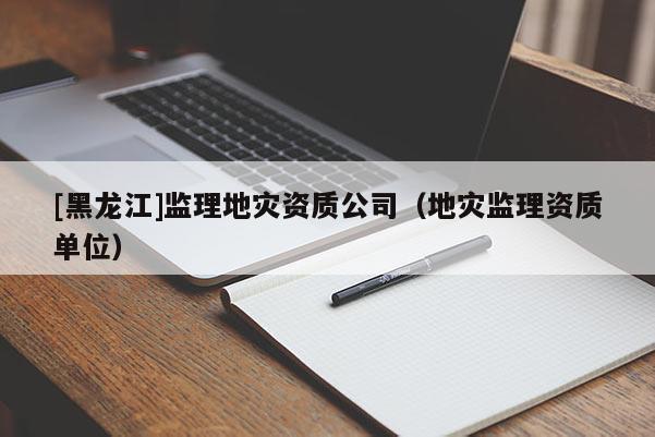 [黑龍江]監理地災資質公司（地災監理資質單位）