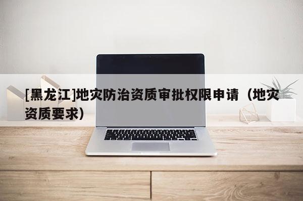 [黑龍江]地災防治資質審批權限申請（地災資質要求）