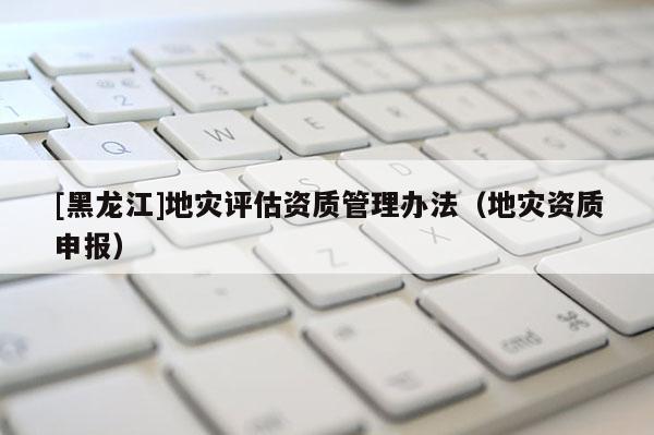 [黑龍江]地災評估資質管理辦法（地災資質申報）
