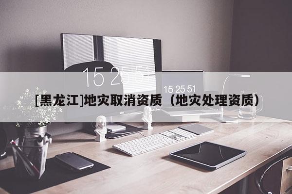 [黑龍江]地災取消資質（地災處理資質）