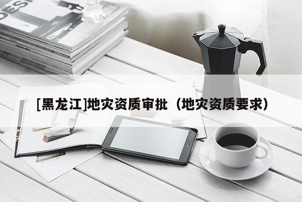 [黑龍江]地災資質審批（地災資質要求）