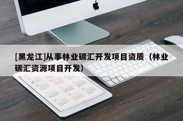 [黑龍江]從事林業碳匯開發項目資質（林業碳匯資源項目開發）