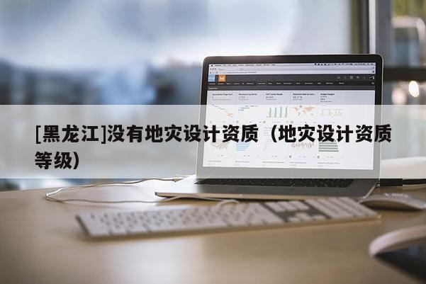 [黑龍江]沒有地災(zāi)設(shè)計(jì)資質(zhì)（地災(zāi)設(shè)計(jì)資質(zhì)等級(jí)）