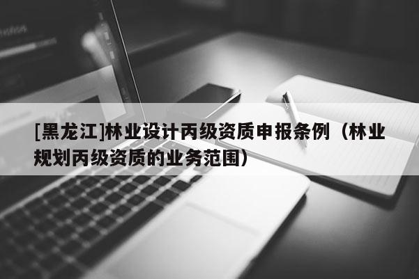 [黑龍江]林業設計丙級資質申報條例（林業規劃丙級資質的業務范圍）