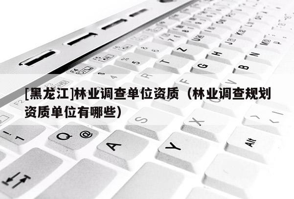 [黑龍江]林業(yè)調(diào)查單位資質(zhì)（林業(yè)調(diào)查規(guī)劃資質(zhì)單位有哪些）