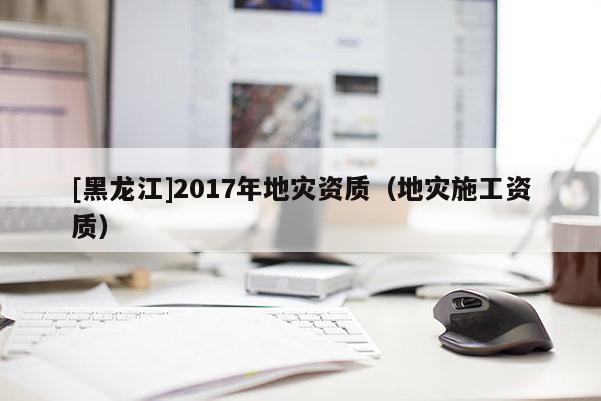 [黑龍江]2017年地災資質（地災施工資質）