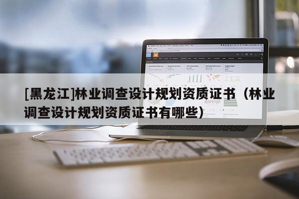 [黑龍江]林業調查設計規劃資質證書（林業調查設計規劃資質證書有哪些）
