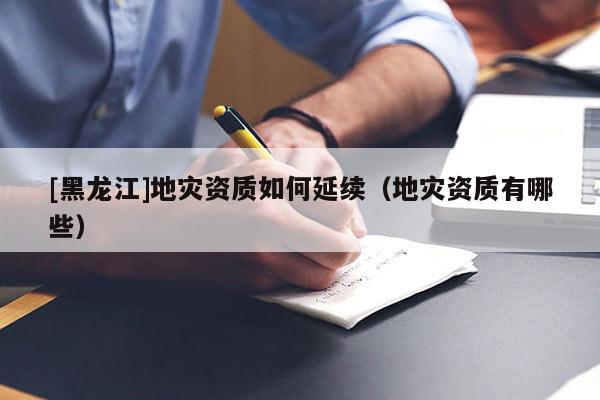 [黑龍江]地災資質如何延續（地災資質有哪些）