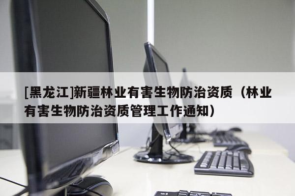 [黑龍江]新疆林業有害生物防治資質（林業有害生物防治資質管理工作通知）