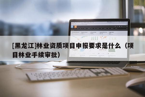 [黑龍江]林業(yè)資質(zhì)項目申報要求是什么（項目林業(yè)手續(xù)審批）