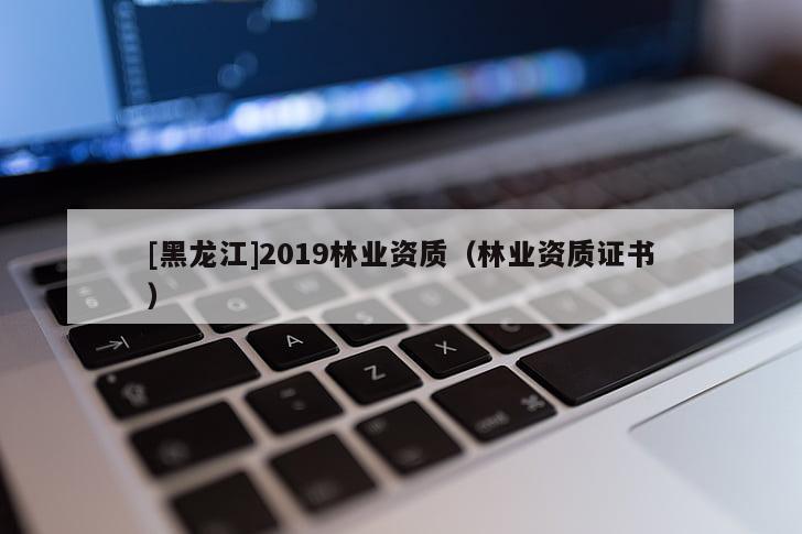 [黑龍江]2019林業資質（林業資質證書）