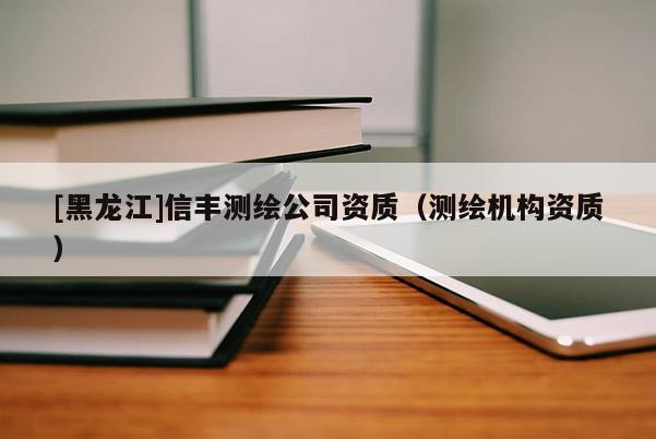 [黑龍江]信豐測繪公司資質（測繪機構資質）