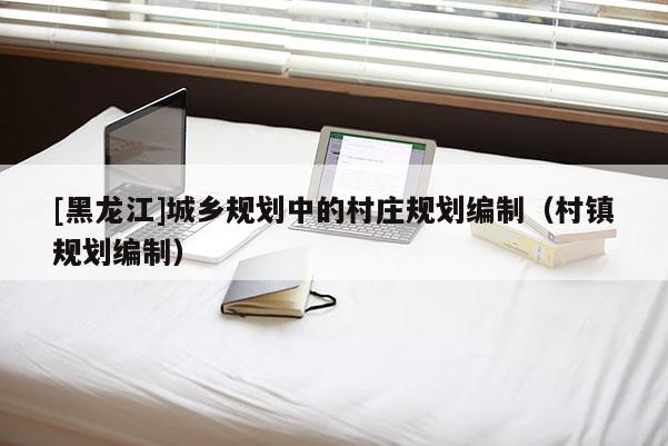 [黑龍江]城鄉規劃中的村莊規劃編制（村鎮規劃編制）