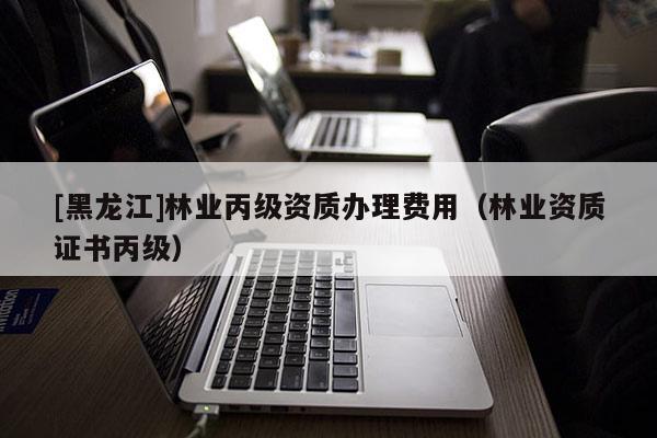 [黑龍江]林業丙級資質辦理費用（林業資質證書丙級）